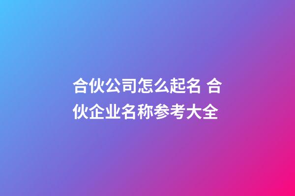 合伙公司怎么起名 合伙企业名称参考大全-第1张-公司起名-玄机派